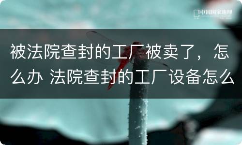 被法院查封的工厂被卖了，怎么办 法院查封的工厂设备怎么卖的