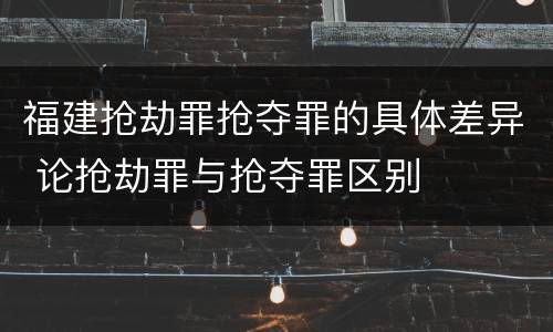 福建抢劫罪抢夺罪的具体差异 论抢劫罪与抢夺罪区别