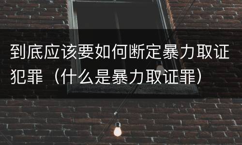 到底应该要如何断定暴力取证犯罪（什么是暴力取证罪）
