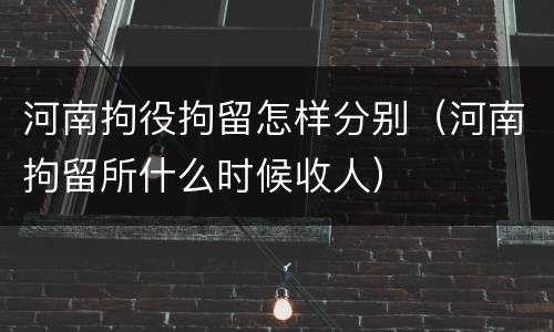 河南拘役拘留怎样分别（河南拘留所什么时候收人）