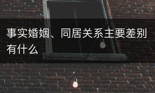 事实婚姻、同居关系主要差别有什么