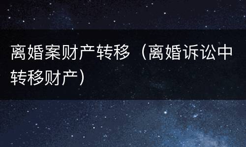 离婚案财产转移（离婚诉讼中转移财产）
