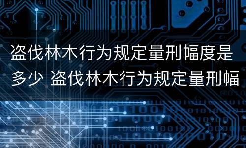 盗伐林木行为规定量刑幅度是多少 盗伐林木行为规定量刑幅度是多少年