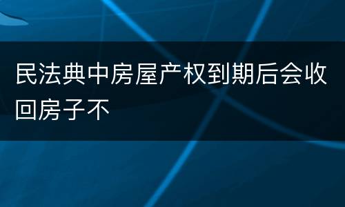 民法典中房屋产权到期后会收回房子不