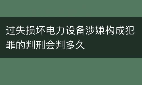 过失损坏电力设备涉嫌构成犯罪的判刑会判多久