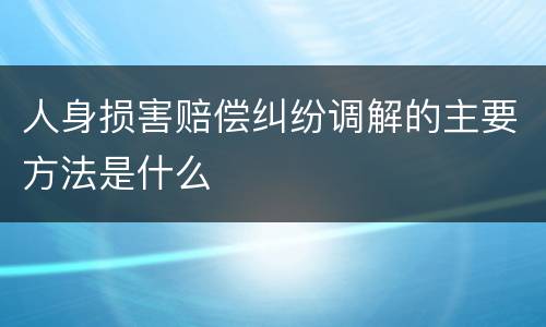 人身损害赔偿纠纷调解的主要方法是什么