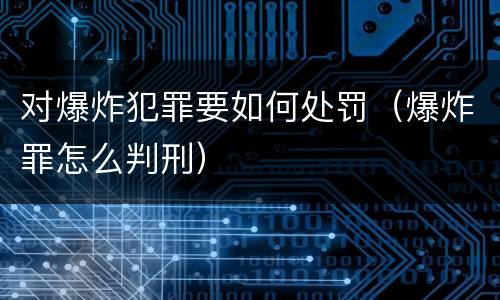 对爆炸犯罪要如何处罚（爆炸罪怎么判刑）