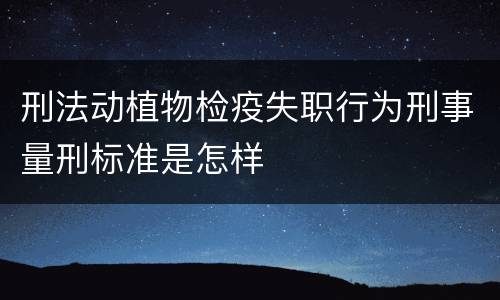 刑法动植物检疫失职行为刑事量刑标准是怎样