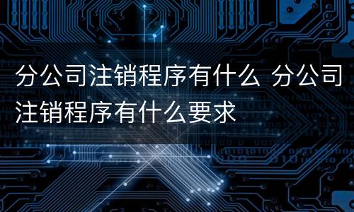 分公司注销程序有什么 分公司注销程序有什么要求
