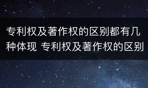 专利权及著作权的区别都有几种体现 专利权及著作权的区别都有几种体现方法
