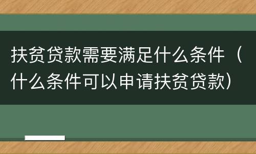 扶贫贷款需要满足什么条件（什么条件可以申请扶贫贷款）