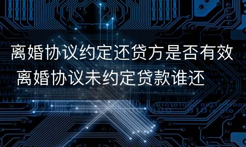 离婚协议约定还贷方是否有效 离婚协议未约定贷款谁还