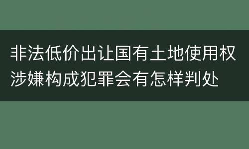 非法低价出让国有土地使用权涉嫌构成犯罪会有怎样判处