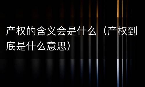 产权的含义会是什么（产权到底是什么意思）