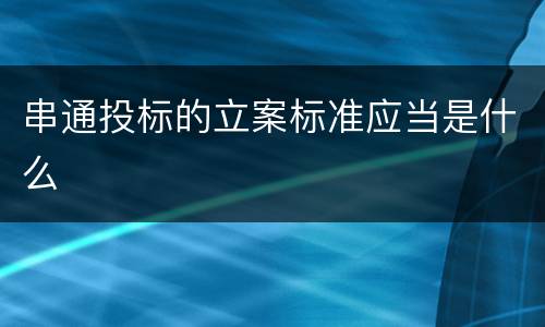 串通投标的立案标准应当是什么