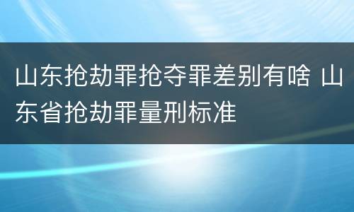 山东抢劫罪抢夺罪差别有啥 山东省抢劫罪量刑标准