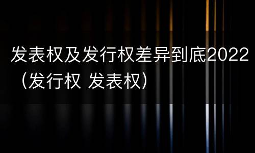 发表权及发行权差异到底2022（发行权 发表权）