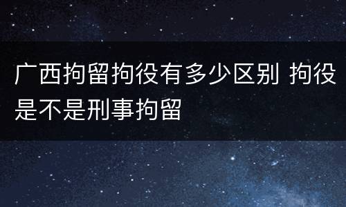 广西拘留拘役有多少区别 拘役是不是刑事拘留