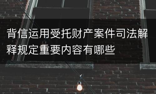 背信运用受托财产案件司法解释规定重要内容有哪些
