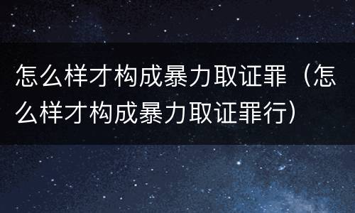 怎么样才构成暴力取证罪（怎么样才构成暴力取证罪行）