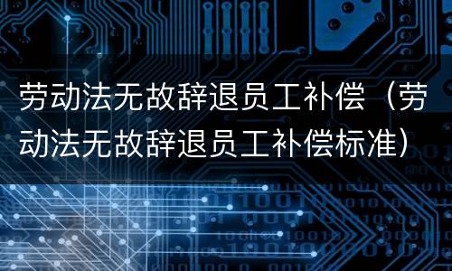 劳动法无故辞退员工补偿（劳动法无故辞退员工补偿标准）