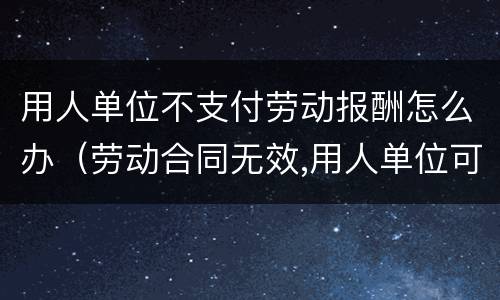用人单位不支付劳动报酬怎么办（劳动合同无效,用人单位可以不支付劳动报酬吗）