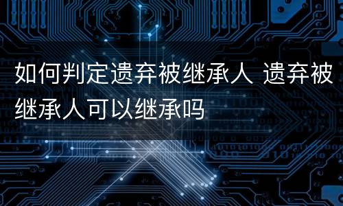 如何判定遗弃被继承人 遗弃被继承人可以继承吗