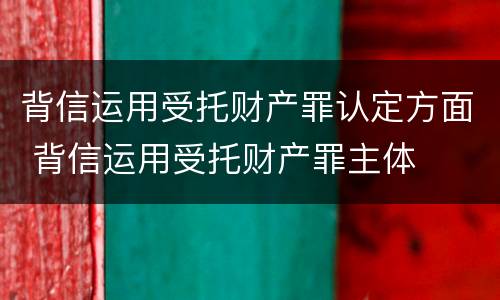 背信运用受托财产罪认定方面 背信运用受托财产罪主体