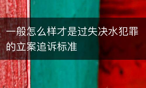 一般怎么样才是过失决水犯罪的立案追诉标准