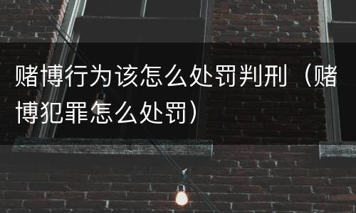 赌博行为该怎么处罚判刑（赌博犯罪怎么处罚）