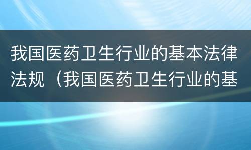 我国医药卫生行业的基本法律法规（我国医药卫生行业的基本法律法规是）