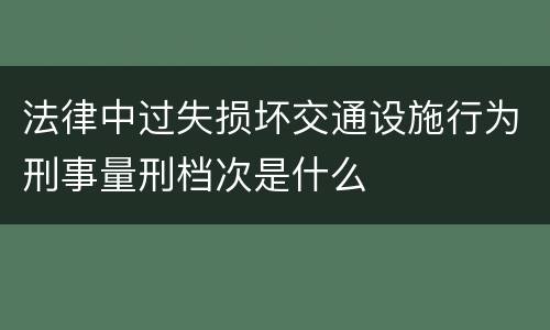 法律中过失损坏交通设施行为刑事量刑档次是什么