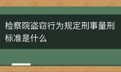 检察院盗窃行为规定刑事量刑标准是什么