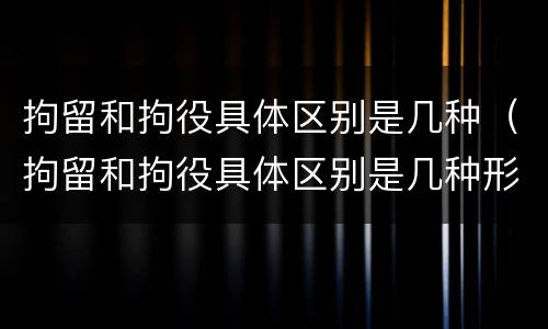 拘留和拘役具体区别是几种（拘留和拘役具体区别是几种形式）