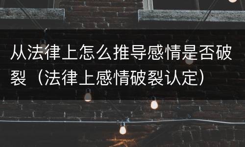 从法律上怎么推导感情是否破裂（法律上感情破裂认定）
