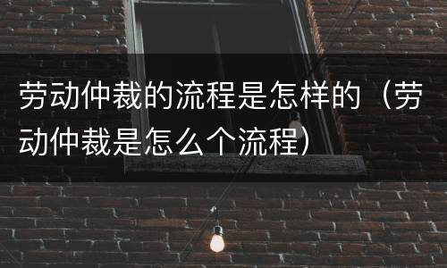 劳动仲裁的流程是怎样的（劳动仲裁是怎么个流程）