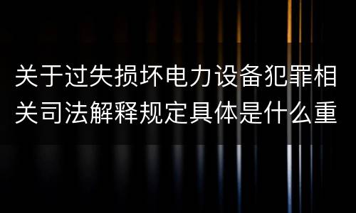 关于过失损坏电力设备犯罪相关司法解释规定具体是什么重要内容