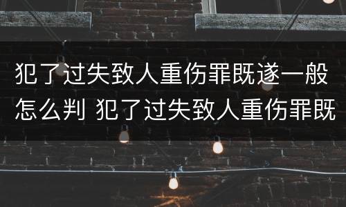 犯了过失致人重伤罪既遂一般怎么判 犯了过失致人重伤罪既遂一般怎么判