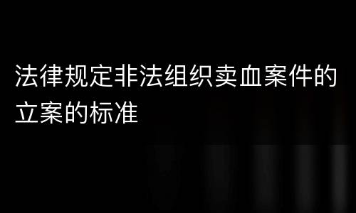 法律规定非法组织卖血案件的立案的标准