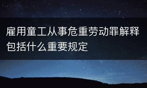雇用童工从事危重劳动罪解释包括什么重要规定