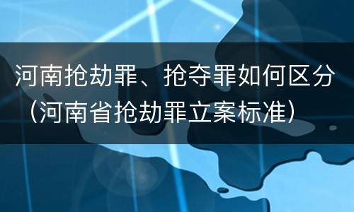 河南抢劫罪、抢夺罪如何区分（河南省抢劫罪立案标准）