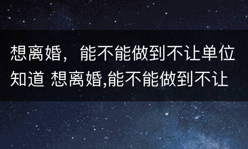 想离婚，能不能做到不让单位知道 想离婚,能不能做到不让单位知道呢