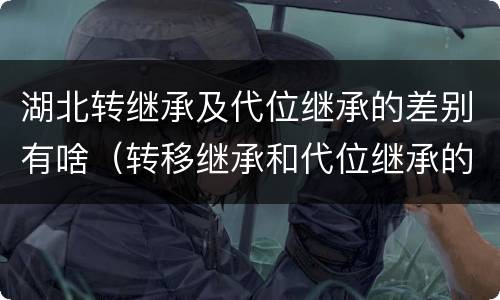 湖北转继承及代位继承的差别有啥（转移继承和代位继承的区别）