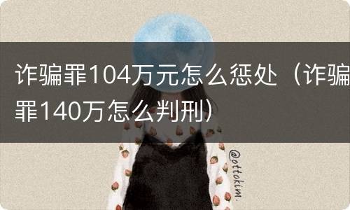诈骗罪104万元怎么惩处（诈骗罪140万怎么判刑）