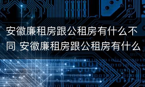 安徽廉租房跟公租房有什么不同 安徽廉租房跟公租房有什么不同吗