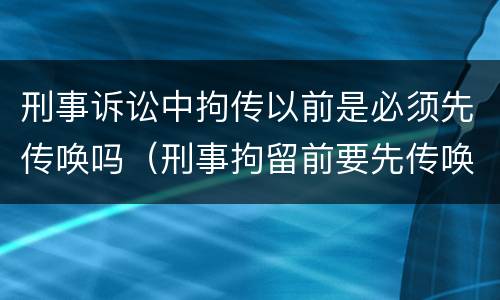 刑事诉讼中拘传以前是必须先传唤吗（刑事拘留前要先传唤吗）