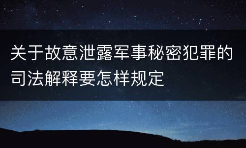 关于故意泄露军事秘密犯罪的司法解释要怎样规定