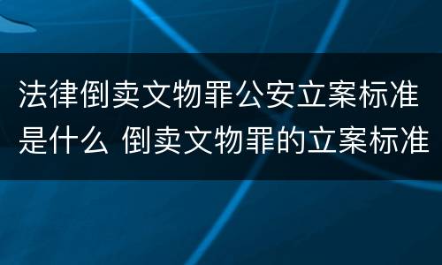 法律倒卖文物罪公安立案标准是什么 倒卖文物罪的立案标准