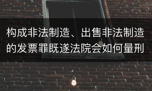 构成非法制造、出售非法制造的发票罪既遂法院会如何量刑