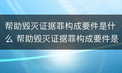 帮助毁灭证据罪构成要件是什么 帮助毁灭证据罪构成要件是什么
